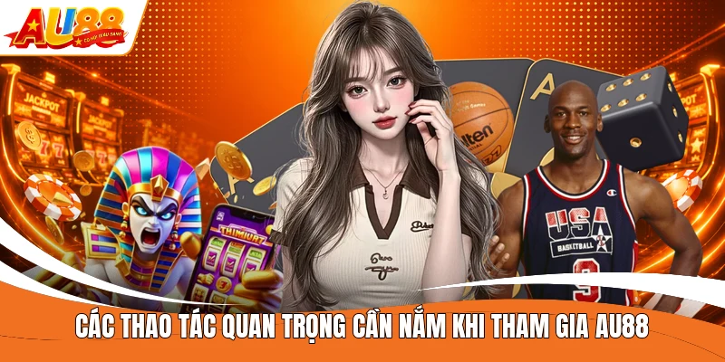 Các thao tác quan trọng cần nắm khi tham gia AU88 
